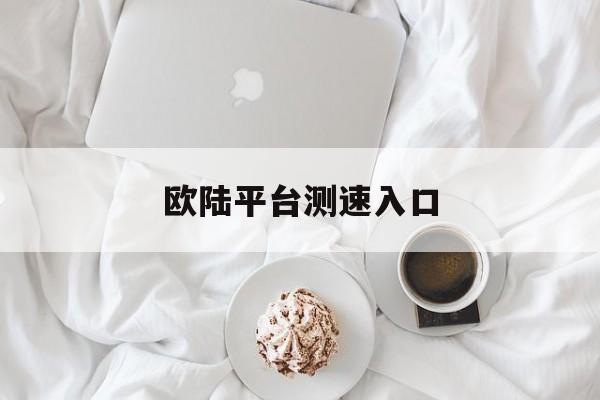 欧陆平台测速入口(欧陆平台测速入口是什么)