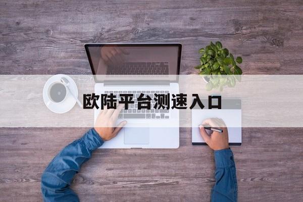 欧陆平台测速入口(欧陆平台测速入口官网)